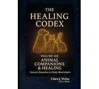 The Healing Codex: Volume Six - Animal Companion & Healing: Galactic Remedies for Body, Mind & Spirit
