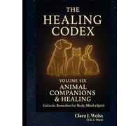 The Healing Codex: Volume Six - Animal Companion & Healing: Galactic Remedies for Body, Mind & Spirit