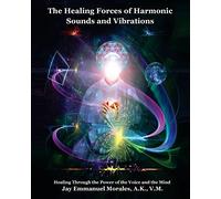 The Healing Forces of Harmonic Sounds and Vibrations: Healing Through the Power of the Voice and the Mind