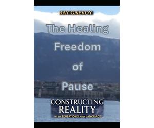 The Healing Freedom of Pause: Constructing Reality with Sensations and Language: How the Sensual-Linguistic Synthesis Could Help Us to Resolve ... Cognitive Distortions, and Many Other Matters