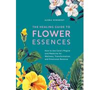 The Healing Guide to Flower Essences: How to Use Gaia's Magick and Medicine for Wellness, Transformation and Emotional Balance