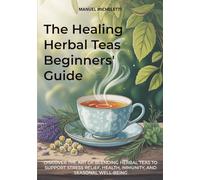 The Healing Herbal Teas Beginners' Guide: Discover the Art of Blending Herbal Teas to Support Stress Relief, Health, Immunity, and Seasonal Well-being