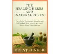 The Healing Herbs And Natural Cures: Proven Herbal Remedies and Natural Cures to Heal Your Body, Boost Immunity, and Restore Vitality-Without Expensive Drugs