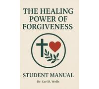 The Healing Power of Forgiveness: Practical Lessons on Releasing Pain and Embracing Grace (Student Manual)