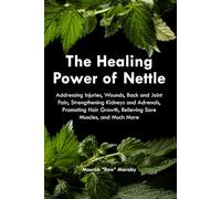 The Healing Power of Nettle: Addressing Injuries, Wounds, Back and Joint Pain, Strengthening Kidneys and Adrenals, Promoting Hair Growth, Relieving Sore Muscles, and Much More.
