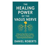 The Healing Power of the Vagus Nerve: A Step-by-Step Path to Healing Trauma, Enhancing Digestion, and Supporting Emotional Balance