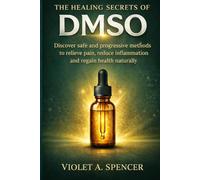 The Healing Secrets Of Dmso: Discover safe and progressive methods to relieve pain, reduce inflammation and regain health naturally