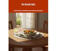 The Healing Table: Nutritious Recipes And Empowering Guidance For Breast Cancer Patients