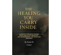 The healing You Carry Inside: A Journey Through Trauma, Faith and plant medicine, and Remembering the Body God Designed