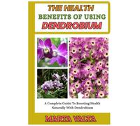 THE HEALTH BENEFITS OF USING DENDROBIUM: A Complete Guide To Boosting Health Naturally With Dendrobium