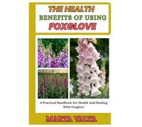THE HEALTH BENEFITS OF USING FOXGLOVE: A Practical Handbook For Health And Healing With Foxglove