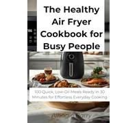 The Healthy Air Fryer Cookbook for Busy People: 100 Quick, Low-Oil Meals Ready in 30 Minutes for Effortless Everyday Cooking