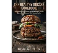 THE HEALTHY BURGER COOKBOOK: Wholesome, Nutrient-Dense Recipes Made with Ancient Grains, Clean Buns, and Plant-Powered Patties