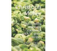 The healthy cabbage cookbook with 51 great recipes: Fresh cabbage dishes for every taste. Preparation of red cabbage, cauliflower, kale, Brussels sprouts, white cabbage and others.