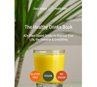 The Healthy Drinks Book: 42+ Plant Based Drinks to Improve Your Life, the Universe & Everything: Gluten Free, Vegan, No Sugar