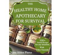 THE HEALTHY HOME APOTHECARY FOR SURVIVAL: Your Guide to Safe, Effective Herbal Remedies-From Understanding the Science to Mastering 500+ Trusted Recipes for Any Situation