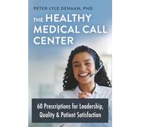 The Healthy Medical Call Center: 60 Prescriptions for Leadership, Quality, and Patient Satisfaction