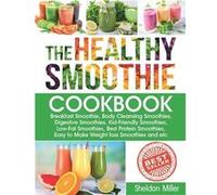 The Healthy Smoothie Cookbook Breakfast Smoothie Body Cleansing Smoothies Digestive Smoothies KidFriendly Smoothies LowFat Smoothies Best Protein Smoothie Sheldon MillerSheldon Miller (Auteur)