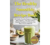 The Healthy Smoothie Recipe Book: 100 Healthy Smoothie Recipes for Energy & Better Digestion - Fast, Easy Protein & Breakfast Smoothies in 5 Minutes a Day (Even If You’re a Beginner)