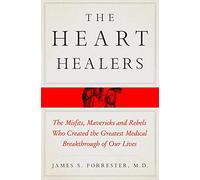 The Heart Healers: The Misfits, Mavericks, and Rebels Who Created the Greatest Medical Breakthrough of Our Lives