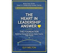 The Heart In Leadership Answer THE FOUNDATION: Building Character-Driven Sales Teams That Thrive