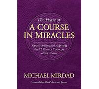 The Heart of a Course in Miracles: Understanding and Applying the 12 Primary Concepts of the Course