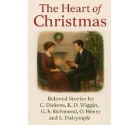 The Heart of Christmas: Beloved Stories by C. Dickens, K. D. Wiggin, G. S. Richmond, O. Henry and L. Dalrymple, with Illustrations