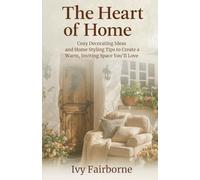 The Heart of Home: Cozy Decorating Ideas and Home Styling Tips to Create a Warm, Inviting Space You’ll Love