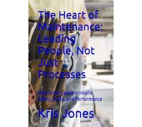 The Heart of Maintenance: Leading People, Not Just Processes: How Great Leaders Inspire Safety, Pride, and Performance