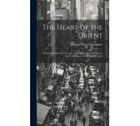 The Heart Of The Orient: Saunterings Through Georgia, Armenia, Persia, Turkomania, And Turkestan, To The Vale Of Paradise