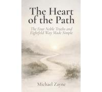The Heart of the Path: The Four Noble Truths and Eightfold Way Made Simple: A Beginner’s Guide to the Core Buddhist Teachings on Suffering, Purpose, and the Path to Inner Peace