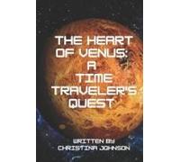 The Heart Of Venus: A Time Traveler's Quest: Journey Through Space And Time To Discover The Secrets Of Earth's Mysterious Sister Planet
