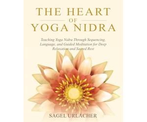 The Heart of Yoga Nidra: Teaching Yoga Nidra Through Sequencing, Language, and Guided Meditation for Deep Relaxation and Sacred Rest