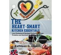 The Heart-Smart Kitchen Essentials: Low Cholesterol Recipes Packed With Lean Protein Nutrient-Dense Ingredients.