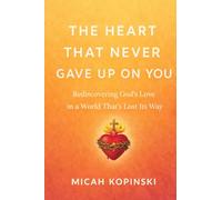 The Heart That Never Gave Up on You: Rediscovering God's Love in a World That's Lost Its Way