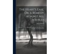 The Heart's Ease; Or, A Remedy Against All Troubles: With A Consolatory Discourse, Particularly Directed To Those Who Have Lost Their Friends