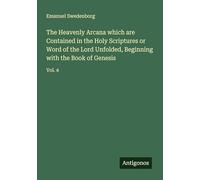 The Heavenly Arcana which are Contained in the Holy Scriptures or Word of the Lord Unfolded, Beginning with the Book of Genesis: Vol. 4