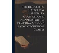 The Heidelberg Catechism, Specially Arranged And Adapted For Use In Sunday Schools And Catechetical Classes