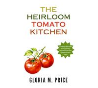 The Heirloom Tomato Kitchen: Timeless Recipes and Culinary Secrets from the Garden to the Table