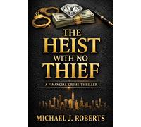 THE HEIST WITH NO THIEF: A Financial Crime Thriller With a Final Twist