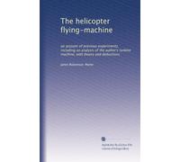 The helicopter flying-machine: an account of previous experiments, including an analysis of the author's turbine machine, with theory and deductions