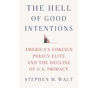 The Hell of Good Intentions: America's Foreign Policy Elite and the Decline of U.S. Primacy