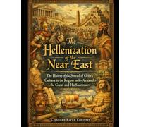 The Hellenization of the Near East: The History of the Spread of Greek Culture to the Region under Alexander the Great and His Successors