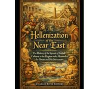 The Hellenization of the Near East: The History of the Spread of Greek Culture to the Region under Alexander the Great and His Successors