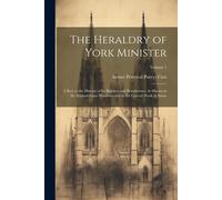 The Heraldry Of York Minister; A Key To The History Of Its Builders And Benefactors. As Shewn In The Stained-Glass Windows And In The Carved Work In S