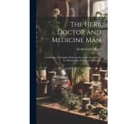 The Herb Doctor And Medicine Man: A Collection Of Valuable Medicinal Formulae And Guide To The Manufacture Of Botanical Medicines