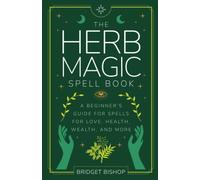 The Herb Magic Spell Book: A Beginner's Guide For Spells for Love, Health, Wealth, and More