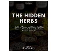 The Herbal Alchemy and Unlocking Hidden Power of Botanical Garden: Herbs and Herbal Medicine in Plain Sight Inspired by Annette Ray