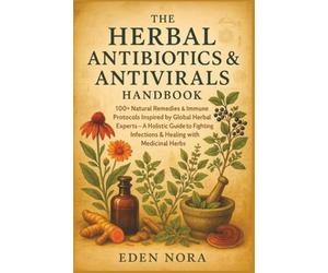 The Herbal Antibiotics & Antivirals Handbook: 100+ Natural Remedies & Immune Protocols Inspired by Global Herbal Experts-A Holistic Guide to Fighting Infections & Healing with Medicinal Herbs