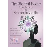 The Herbal Home Apothecary for Women in Midlife: Safe, Practical, Everyday Herbal Care to Promote Natural Healing Using Trusted Ingredients and Homegrown Herbs